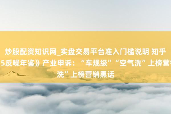 炒股配资知识网_实盘交易平台准入门槛说明 知乎《2025反噪年鉴》产业申诉：“车规级”“空气洗”上榜营销黑话