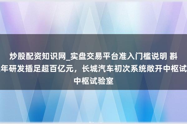 炒股配资知识网_实盘交易平台准入门槛说明 斟酌三年研发插足超百亿元，长城汽车初次系统敞开中枢试验室