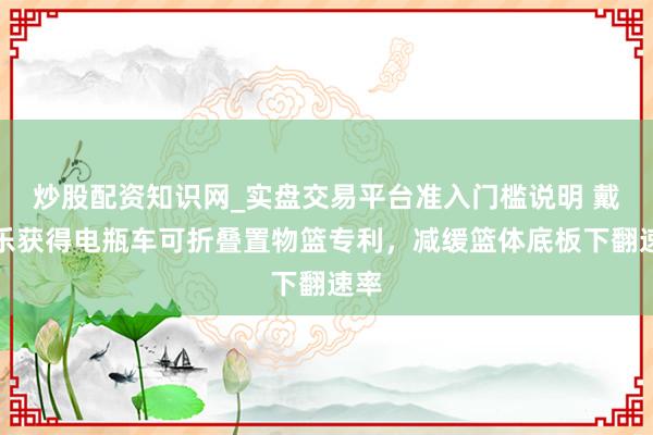 炒股配资知识网_实盘交易平台准入门槛说明 戴尔乐获得电瓶车可折叠置物篮专利，减缓篮体底板下翻速率