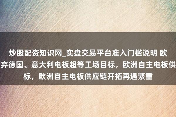炒股配资知识网_实盘交易平台准入门槛说明 欧洲汽车电板公司放弃德国、意大利电板超等工场目标，欧洲自主电板供应链开拓再遇繁重