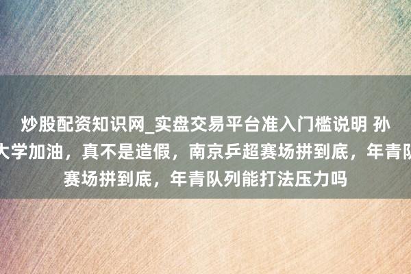 炒股配资知识网_实盘交易平台准入门槛说明 孙颖莎公开给深圳大学加油，真不是造假，南京乒超赛场拼到底，年青队列能打法压力吗