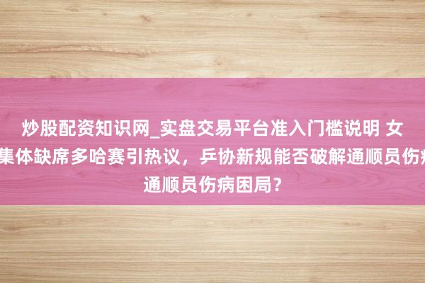 炒股配资知识网_实盘交易平台准入门槛说明 女乒主力集体缺席多哈赛引热议，乒协新规能否破解通顺员伤病困局？