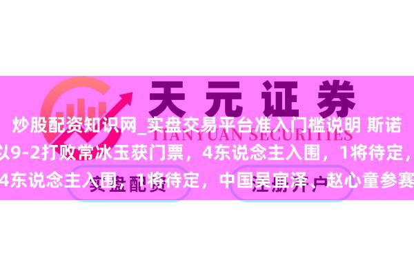 炒股配资知识网_实盘交易平台准入门槛说明 斯诺克冠中冠口头：韦克林以9-2打败常冰玉获门票，4东说念主入围，1将待定，中国吴宜泽、赵心童参赛