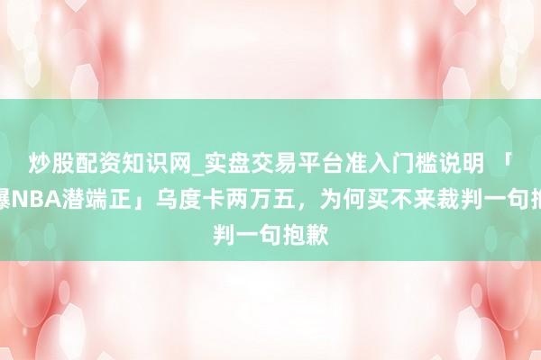 炒股配资知识网_实盘交易平台准入门槛说明 「引爆NBA潜端正」乌度卡两万五，为何买不来裁判一句抱歉