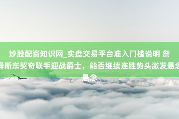 炒股配资知识网_实盘交易平台准入门槛说明 詹姆斯东契奇联手迎战爵士，能否继续连胜势头激发悬念