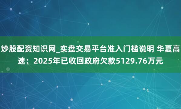 炒股配资知识网_实盘交易平台准入门槛说明 华夏高速：2025年已收回政府欠款5129.76万元