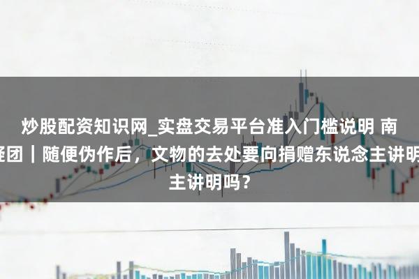 炒股配资知识网_实盘交易平台准入门槛说明 南博疑团｜随便伪作后，文物的去处要向捐赠东说念主讲明吗？