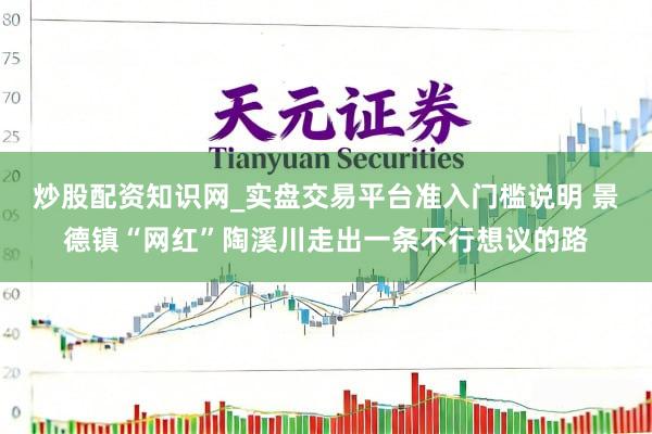 炒股配资知识网_实盘交易平台准入门槛说明 景德镇“网红”陶溪川走出一条不行想议的路