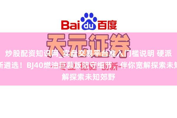 炒股配资知识网_实盘交易平台准入门槛说明 硬派越野新遴选！BJ40燃油巨幕版防守细节，伴你宽解探索未知郊野