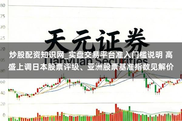 炒股配资知识网_实盘交易平台准入门槛说明 高盛上调日本股票评级、亚洲股票基准指数见解价