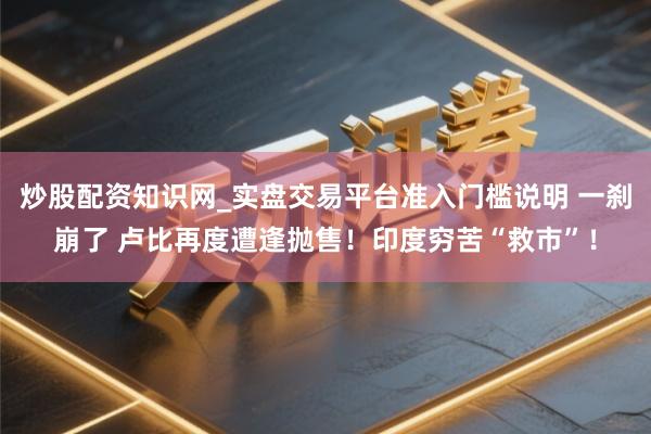 炒股配资知识网_实盘交易平台准入门槛说明 一刹崩了 卢比再度遭逢抛售！印度穷苦“救市”！