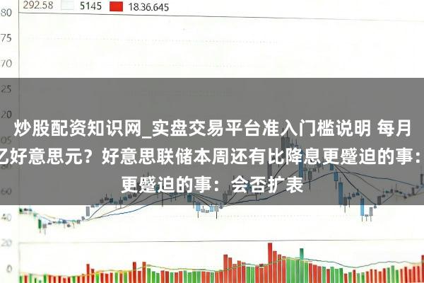 炒股配资知识网_实盘交易平台准入门槛说明 每月购债450亿好意思元？好意思联储本周还有比降息更蹙迫的事：会否扩表