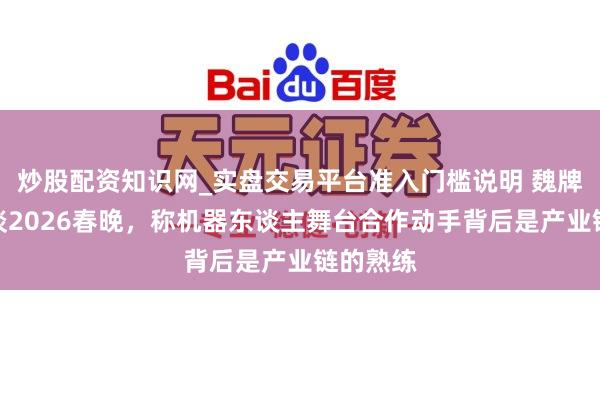 炒股配资知识网_实盘交易平台准入门槛说明 魏牌赵永坡谈2026春晚，称机器东谈主舞台合作动手背后是产业链的熟练