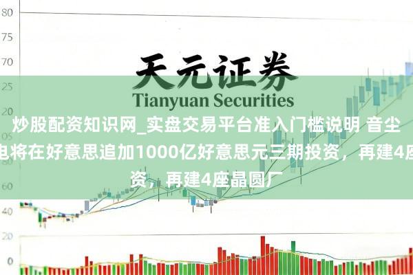 炒股配资知识网_实盘交易平台准入门槛说明 音尘称台积电将在好意思追加1000亿好意思元三期投资，再建4座晶圆厂