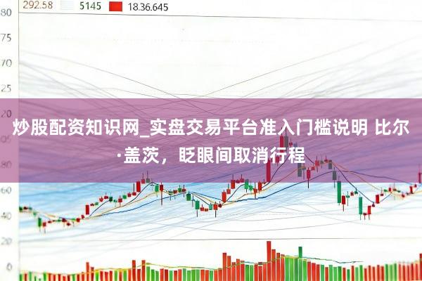 炒股配资知识网_实盘交易平台准入门槛说明 比尔·盖茨，眨眼间取消行程