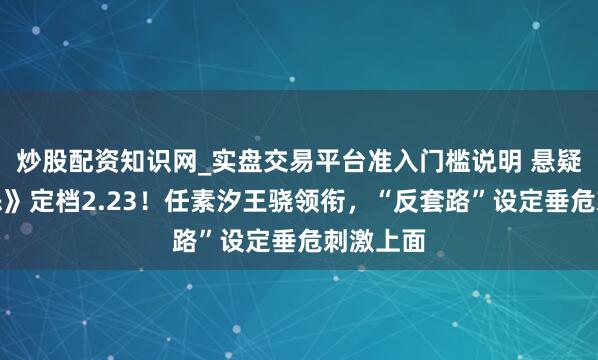 炒股配资知识网_实盘交易平台准入门槛说明 悬疑剧《除恶》定档2.23！任素汐王骁领衔，“反套路”设定垂危刺激上面