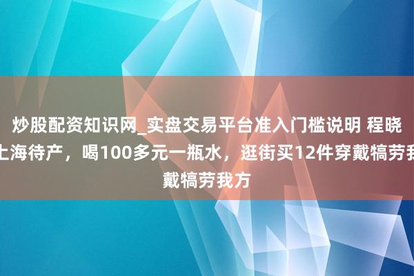炒股配资知识网_实盘交易平台准入门槛说明 程晓玥上海待产，喝100多元一瓶水，逛街买12件穿戴犒劳我方