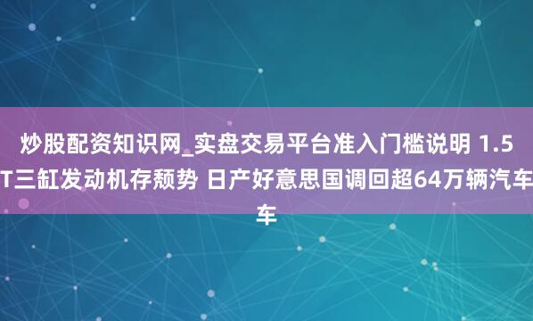炒股配资知识网_实盘交易平台准入门槛说明 1.5T三缸发动机存颓势 日产好意思国调回超64万辆汽车