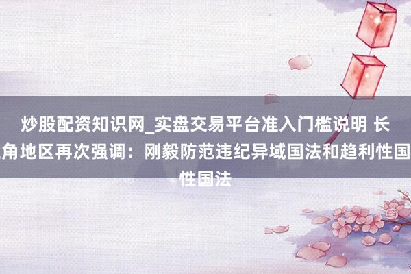 炒股配资知识网_实盘交易平台准入门槛说明 长三角地区再次强调：刚毅防范违纪异域国法和趋利性国法