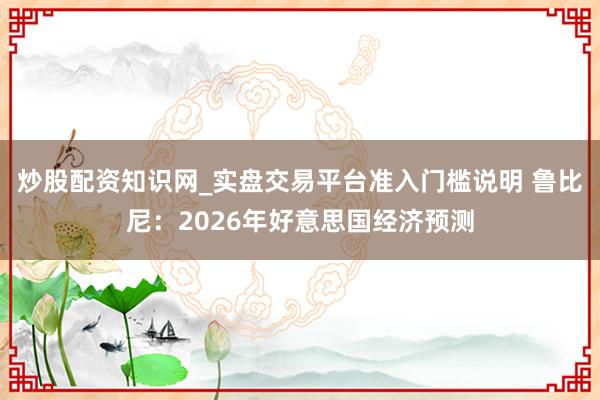 炒股配资知识网_实盘交易平台准入门槛说明 鲁比尼：2026年好意思国经济预测
