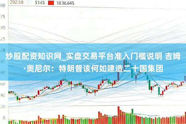 炒股配资知识网_实盘交易平台准入门槛说明 吉姆·奥尼尔：特朗普该何如建造二十国集团