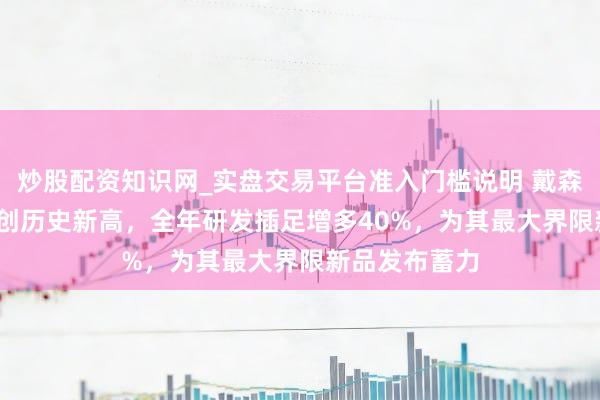 炒股配资知识网_实盘交易平台准入门槛说明 戴森2023年营收创历史新高，全年研发插足增多40%，为其最大界限新品发布蓄力