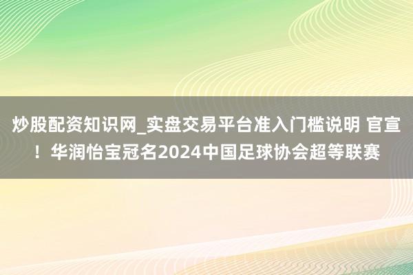 炒股配资知识网_实盘交易平台准入门槛说明 官宣！华润怡宝冠名2024中国足球协会超等联赛