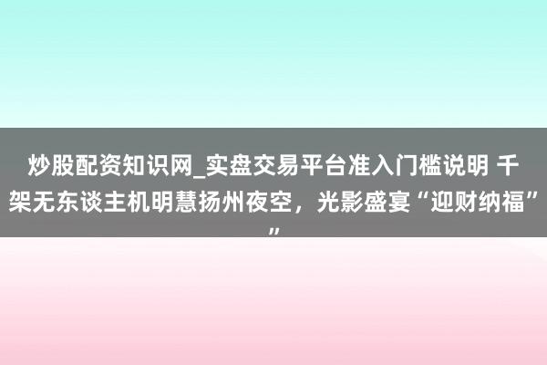 炒股配资知识网_实盘交易平台准入门槛说明 千架无东谈主机明慧扬州夜空，光影盛宴“迎财纳福”