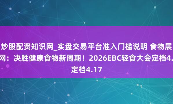 炒股配资知识网_实盘交易平台准入门槛说明 食物展会网：决胜健康食物新周期！2026EBC轻食大会定档4.17
