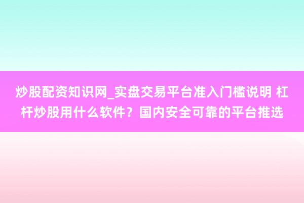炒股配资知识网_实盘交易平台准入门槛说明 杠杆炒股用什么软件？国内安全可靠的平台推选