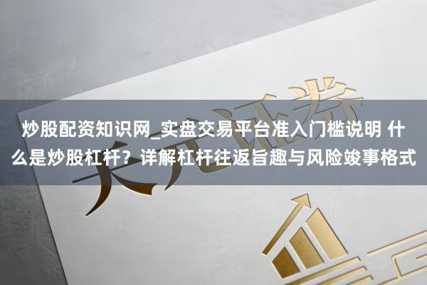 炒股配资知识网_实盘交易平台准入门槛说明 什么是炒股杠杆？详解杠杆往返旨趣与风险竣事格式