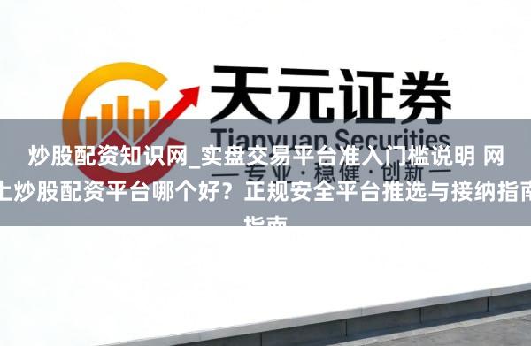 炒股配资知识网_实盘交易平台准入门槛说明 网上炒股配资平台哪个好？正规安全平台推选与接纳指南
