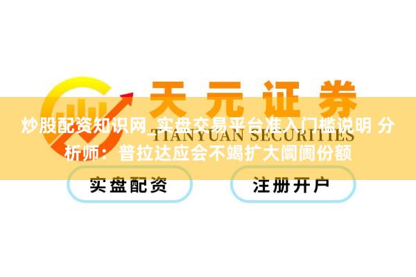 炒股配资知识网_实盘交易平台准入门槛说明 分析师：普拉达应会不竭扩大阛阓份额