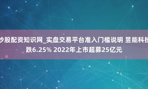 炒股配资知识网_实盘交易平台准入门槛说明 昱能科技跌6.25% 2022年上市超募25亿元