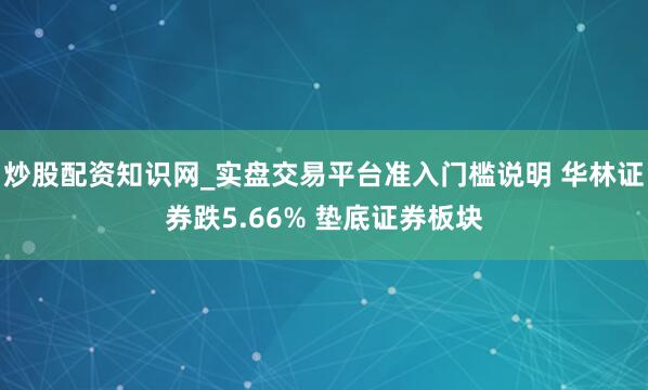 炒股配资知识网_实盘交易平台准入门槛说明 华林证券跌5.66% 垫底证券板块