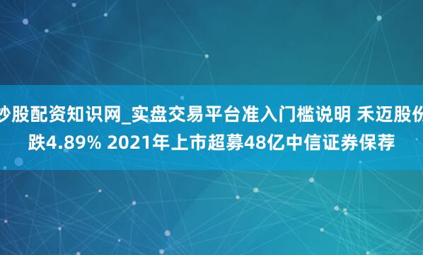 炒股配资知识网_实盘交易平台准入门槛说明 禾迈股份跌4.89% 2021年上市超募48亿中信证券保荐