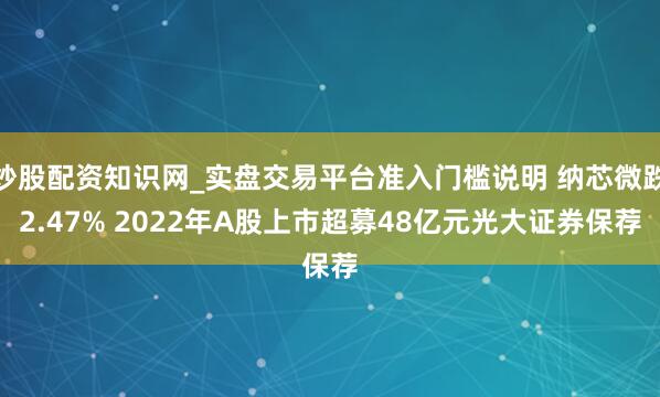 炒股配资知识网_实盘交易平台准入门槛说明 纳芯微跌2.47% 2022年A股上市超募48亿元光大证券保荐