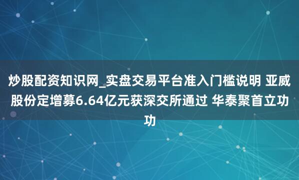 炒股配资知识网_实盘交易平台准入门槛说明 亚威股份定增募6.64亿元获深交所通过 华泰聚首立功