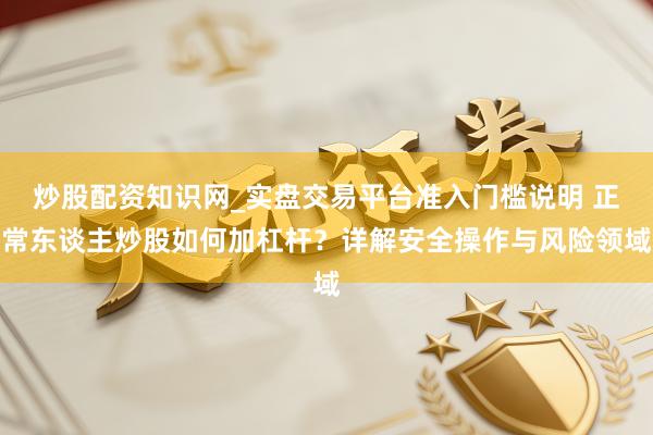 炒股配资知识网_实盘交易平台准入门槛说明 正常东谈主炒股如何加杠杆？详解安全操作与风险领域