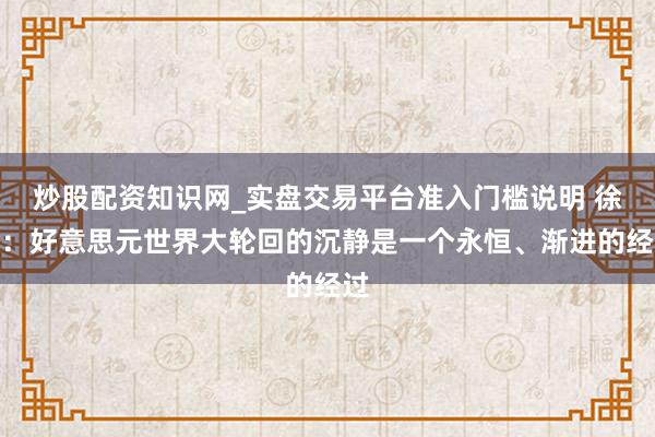 炒股配资知识网_实盘交易平台准入门槛说明 徐高：好意思元世界大轮回的沉静是一个永恒、渐进的经过