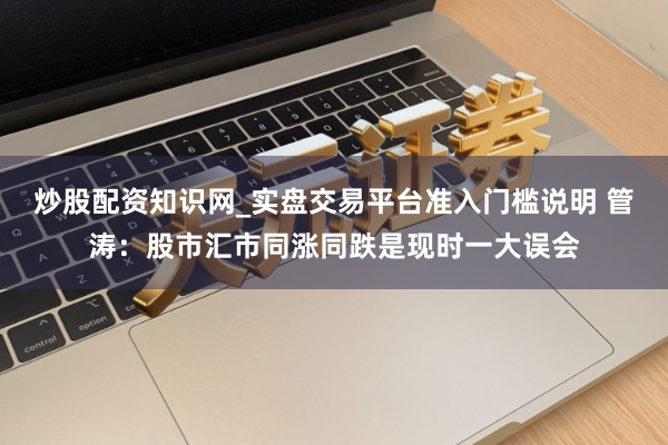 炒股配资知识网_实盘交易平台准入门槛说明 管涛：股市汇市同涨同跌是现时一大误会