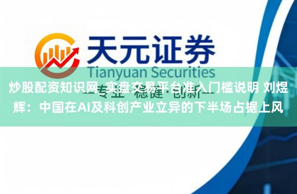 炒股配资知识网_实盘交易平台准入门槛说明 刘煜辉：中国在AI及科创产业立异的下半场占据上风