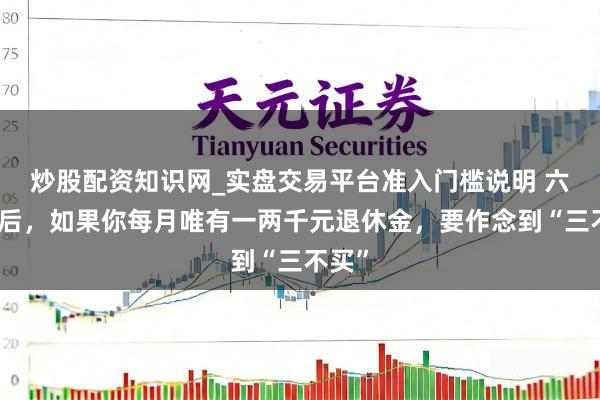 炒股配资知识网_实盘交易平台准入门槛说明 六十岁后，如果你每月唯有一两千元退休金，要作念到“三不买”