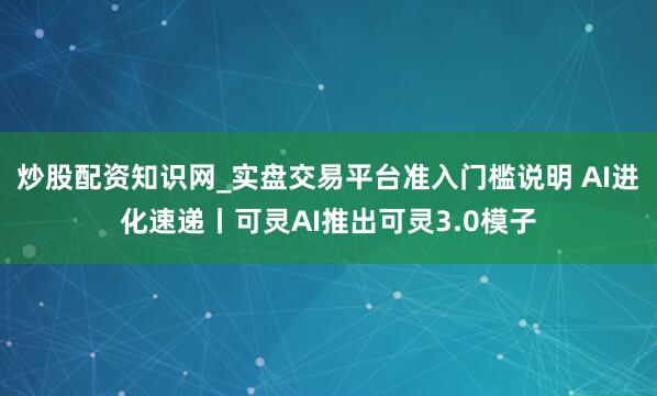 炒股配资知识网_实盘交易平台准入门槛说明 AI进化速递丨可灵AI推出可灵3.0模子