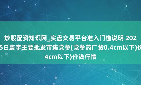 炒股配资知识网_实盘交易平台准入门槛说明 2026年2月5日寰宇主要批发市集党参(党参药厂货0.4cm以下)价钱行情
