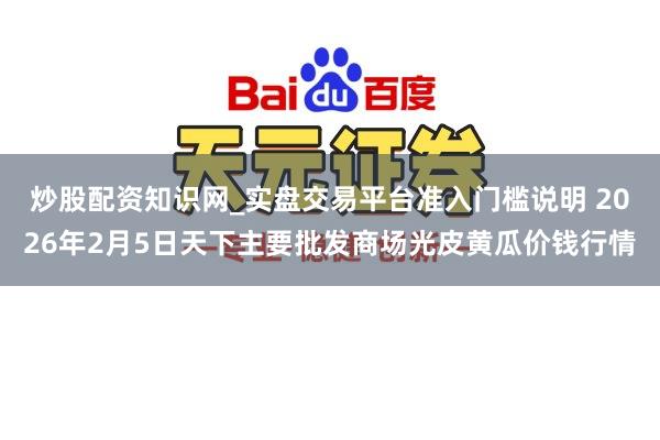 炒股配资知识网_实盘交易平台准入门槛说明 2026年2月5日天下主要批发商场光皮黄瓜价钱行情