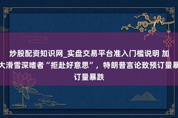 炒股配资知识网_实盘交易平台准入门槛说明 加拿大滑雪深嗜者“拒赴好意思”，特朗普言论致预订量暴跌