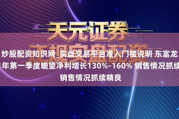 炒股配资知识网_实盘交易平台准入门槛说明 东富龙2021年第一季度瞻望净利增长130%-160% 销售情况抓续精良