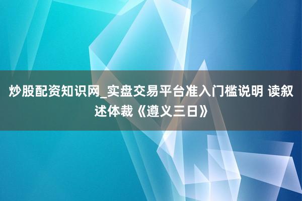 炒股配资知识网_实盘交易平台准入门槛说明 读叙述体裁《遵义三日》