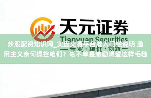 炒股配资知识网_实盘交易平台准入门槛说明 滥用主义奈何操控咱们？毫不单是激励渴望这样毛糙